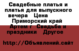 Свадебные платья и платья для выпускного вечера › Цена ­ 3 000 - Приморский край, Артем г. Свадьба и праздники » Другое   